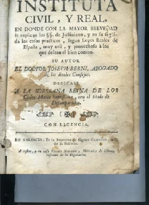 INSTITUTA CIVIL Y REAL, en donde con la mayor brevedad se explican los SS de Justiniano y en su seguida los casos practicos según leyes Reales de España... Dedicase a la soberana reyna de los cielos Maria Santisima con el titulo de los Desamparados