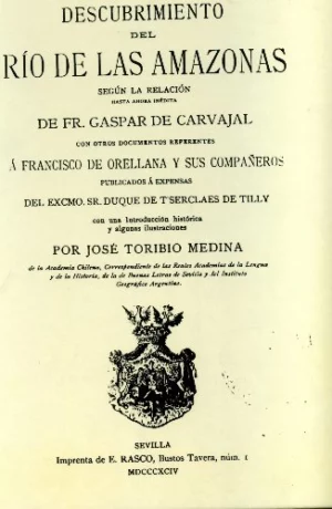 DESCUBRIMIENTO DEL RIO DE LAS AMAZONAS SEGÚN LA RELACION HASTA AHORA INEDITA DE FRAY GASPAR DE CARBAJAL CON OTROS DOCUMENTOS REFERENTES A FRANCISCO DE ORELLANA Y SUS COMPAÑEROS