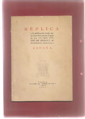 REPLICA A LA PUBLICACION HECHA POR EL DEPARTAMENTO DE ESTADO DE LOS ESTADOS UNIDOS DE AMERICA DE DOCUMENTOS RELATIVOS A ESPAÑA (respecto a la neutralidad española en la 2ª Guerra)